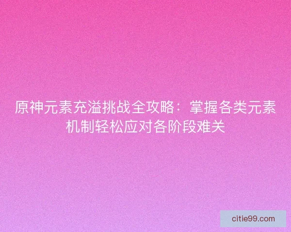 原神元素充溢挑战全攻略：掌握各类元素机制轻松应对各阶段难关