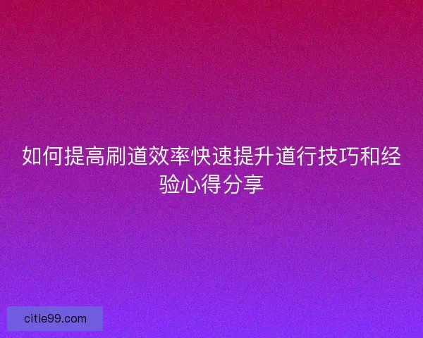 如何提高刷道效率快速提升道行技巧和经验心得分享