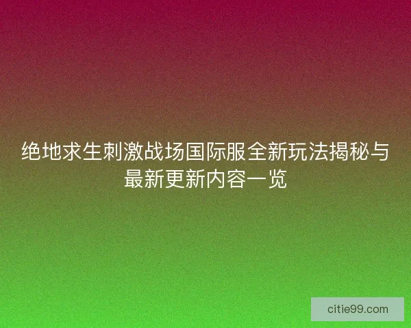 绝地求生刺激战场国际服全新玩法揭秘与最新更新内容一览