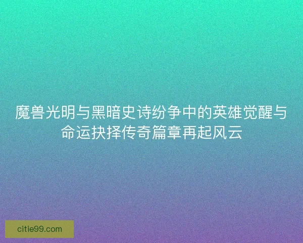 魔兽光明与黑暗史诗纷争中的英雄觉醒与命运抉择传奇篇章再起风云