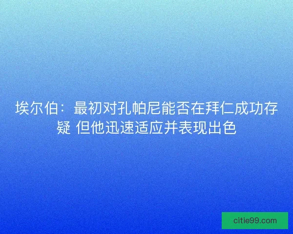 埃尔伯：最初对孔帕尼能否在拜仁成功存疑 但他迅速适应并表现出色