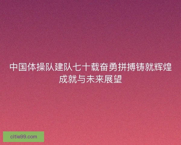 中国体操队建队七十载奋勇拼搏铸就辉煌成就与未来展望